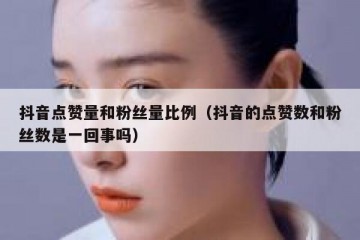 抖音点赞量和粉丝量比例（抖音的点赞数和粉丝数是一回事吗）