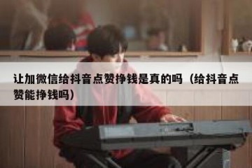 让加微信给抖音点赞挣钱是真的吗（给抖音点赞能挣钱吗）