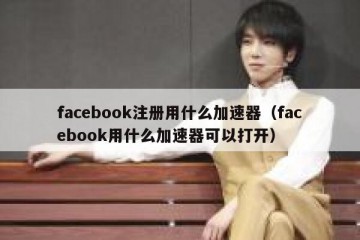 facebook注册用什么加速器（facebook用什么加速器可以打开）