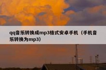 qq音乐转换成mp3格式安卓手机（手机音乐转换为mp3）