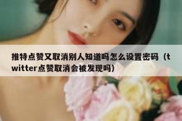 推特点赞又取消别人知道吗怎么设置密码（twitter点赞取消会被发现吗）