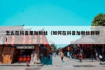 怎么在抖音里加粉丝（如何在抖音加粉丝群聊）