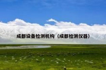 成都设备检测机构（成都检测仪器）