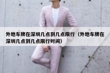 外地车牌在深圳几点到几点限行（外地车牌在深圳几点到几点限行时间）