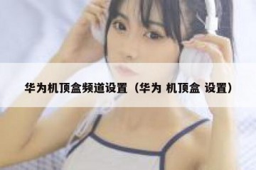 华为机顶盒频道设置（华为 机顶盒 设置）