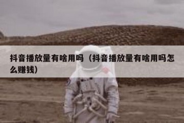 抖音播放量有啥用吗（抖音播放量有啥用吗怎么赚钱）