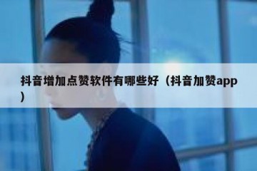 抖音增加点赞软件有哪些好（抖音加赞app）