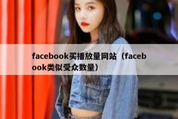 facebook买播放量网站（facebook类似受众数量）