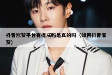 抖音涨赞平台有提成吗是真的吗（如何抖音涨赞）