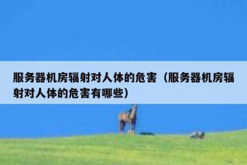 服务器机房辐射对人体的危害（服务器机房辐射对人体的危害有哪些）