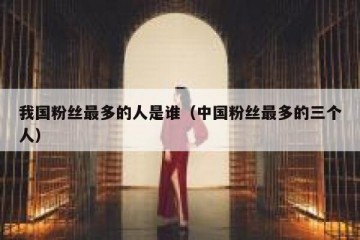 我国粉丝最多的人是谁（中国粉丝最多的三个人）