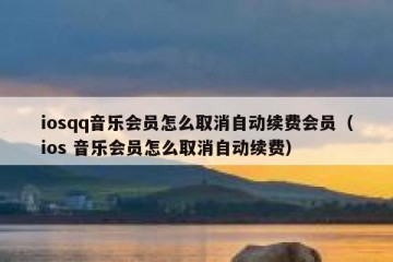 iosqq音乐会员怎么取消自动续费会员（ios 音乐会员怎么取消自动续费）