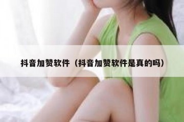 抖音加赞软件（抖音加赞软件是真的吗）