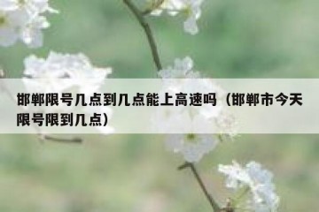 邯郸限号几点到几点能上高速吗（邯郸市今天限号限到几点）
