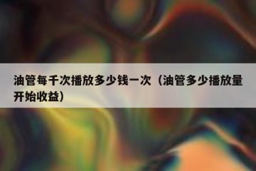 油管每千次播放多少钱一次（油管多少播放量开始收益）