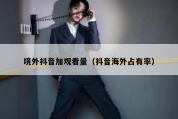 境外抖音加观看量（抖音海外占有率）