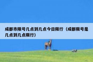 成都市限号几点到几点今日限行（成都限号是几点到几点限行）