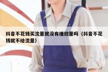 抖音不花钱买流量就没有播放量吗（抖音不花钱就不给流量）