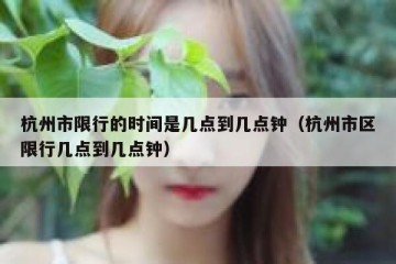 杭州市限行的时间是几点到几点钟（杭州市区限行几点到几点钟）