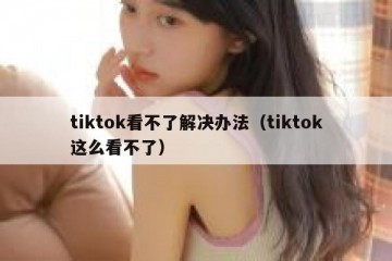 tiktok看不了解决办法（tiktok这么看不了）