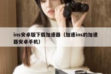 ins安卓版下载加速器（加速ins的加速器安卓手机）