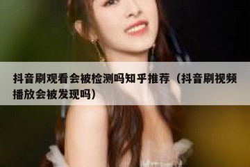 抖音刷观看会被检测吗知乎推荐（抖音刷视频播放会被发现吗）