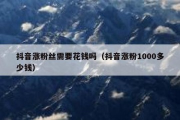 抖音涨粉丝需要花钱吗（抖音涨粉1000多少钱）