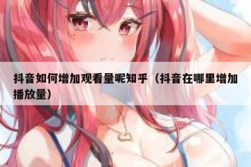 抖音如何增加观看量呢知乎（抖音在哪里增加播放量）