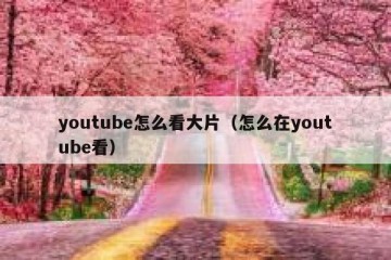 youtube怎么看大片（怎么在youtube看）