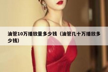 油管10万播放量多少钱（油管几十万播放多少钱）
