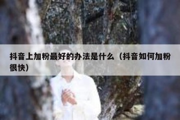 抖音上加粉最好的办法是什么（抖音如何加粉很快）