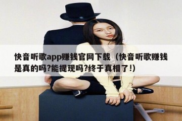 快音听歌app赚钱官网下载（快音听歌赚钱是真的吗?能提现吗?终于真相了!）