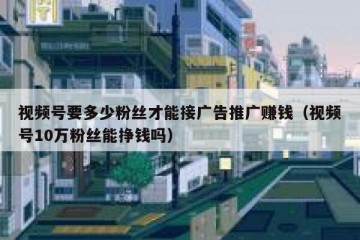 视频号要多少粉丝才能接广告推广赚钱（视频号10万粉丝能挣钱吗）