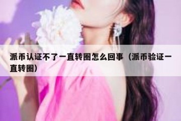 派币认证不了一直转圈怎么回事（派币验证一直转圈）