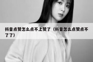 抖音点赞怎么点不上赞了（抖音怎么点赞点不了了）