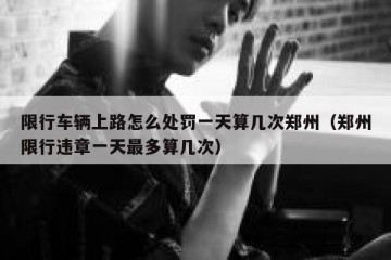 限行车辆上路怎么处罚一天算几次郑州（郑州限行违章一天最多算几次）