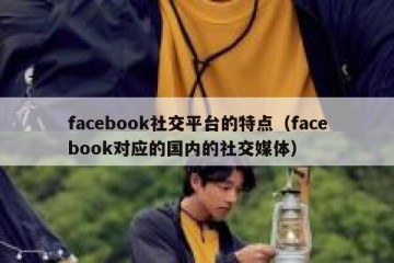facebook社交平台的特点（facebook对应的国内的社交媒体）