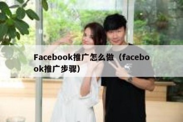 Facebook推广怎么做（facebook推广步骤）