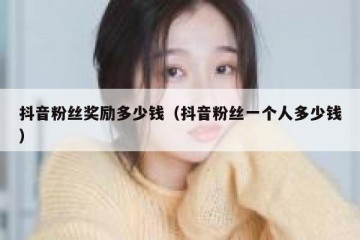 抖音粉丝奖励多少钱（抖音粉丝一个人多少钱）