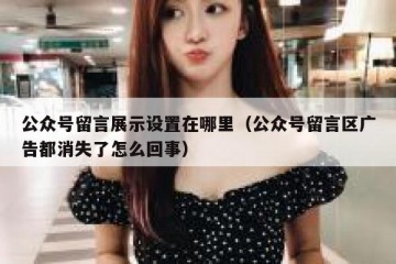 公众号留言展示设置在哪里（公众号留言区广告都消失了怎么回事）
