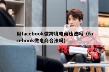 用facebook做跨境电商违法吗（facebook做电商合法吗）
