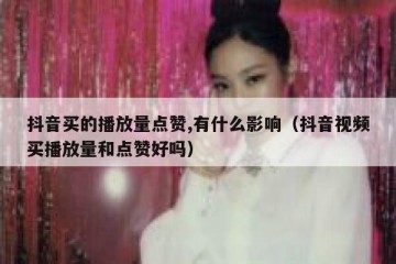 抖音买的播放量点赞,有什么影响（抖音视频买播放量和点赞好吗）