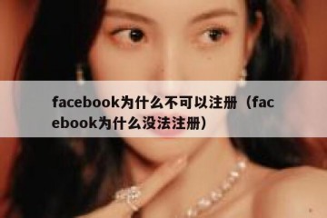 facebook为什么不可以注册（facebook为什么没法注册）