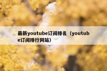 最新youtube订阅排名（youtube订阅排行网站）