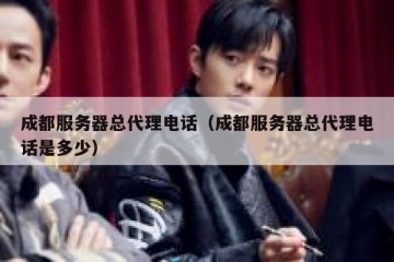 成都服务器总代理电话（成都服务器总代理电话是多少）