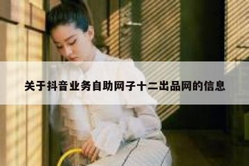 关于抖音业务自助网子十二出品网的信息