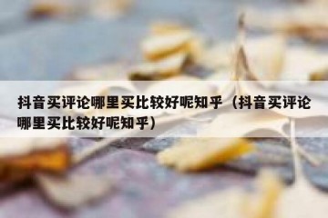 抖音买评论哪里买比较好呢知乎（抖音买评论哪里买比较好呢知乎）