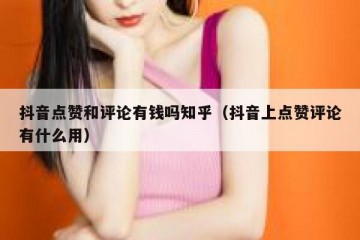 抖音点赞和评论有钱吗知乎（抖音上点赞评论有什么用）