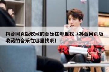 抖音网页版收藏的音乐在哪里找（抖音网页版收藏的音乐在哪里找啊）