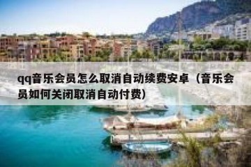 qq音乐会员怎么取消自动续费安卓（音乐会员如何关闭取消自动付费）